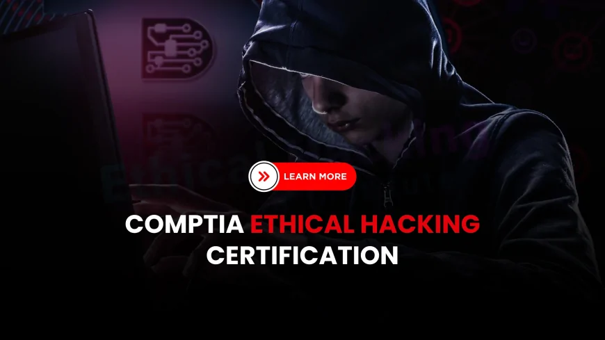 CompTIA Ethical Hacking: Certification Process and Benefits | How to Get CompTIA Certified in Ethical Hacking: Process, Perks, and More