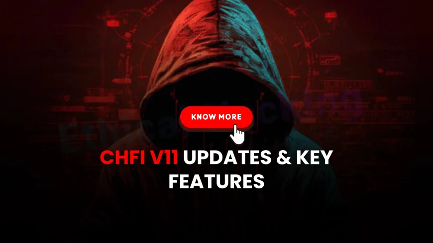 CHFI V11: New Updates and Features in the Latest Certification Version | CHFI V11 Explained: Features, Updates, and Certification Changes