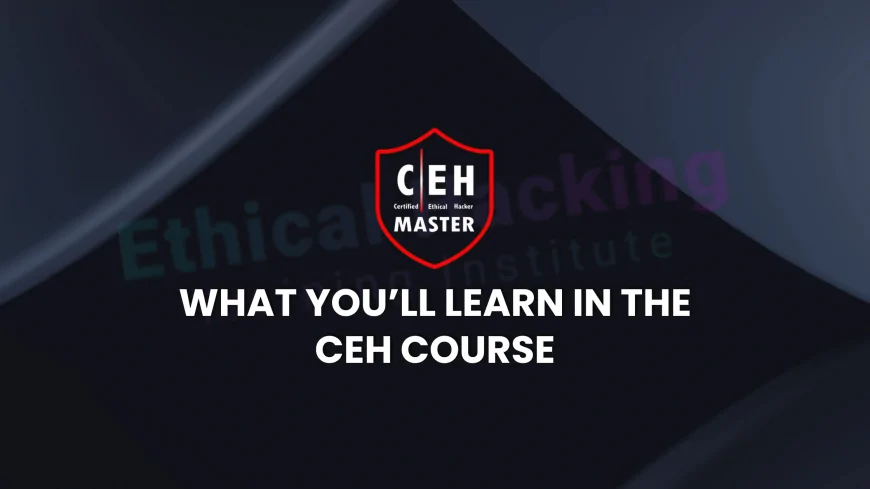 CEH Course Overview: What You’ll Learn and Why It’s Essential | Why CEH Certification is Vital: Course Content and Industry Relevance